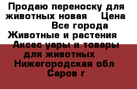 Продаю переноску для животных новая! › Цена ­ 500 - Все города Животные и растения » Аксесcуары и товары для животных   . Нижегородская обл.,Саров г.